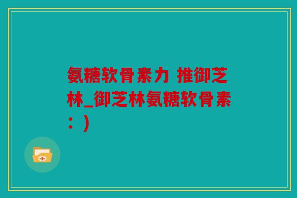 氨糖软骨素力 推御芝林_御芝林氨糖软骨素：)