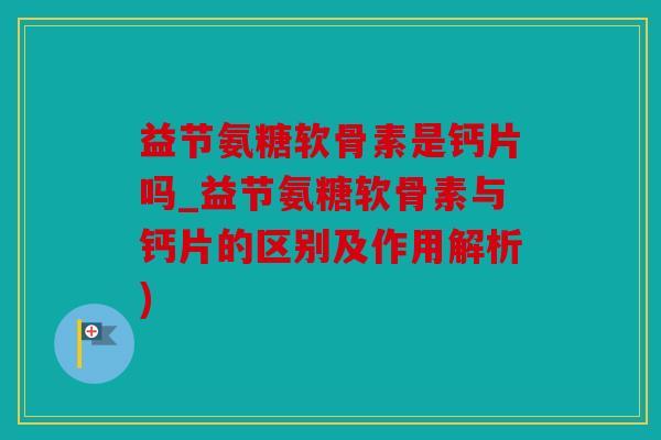 益节氨糖软骨素是钙片吗_益节氨糖软骨素与钙片的区别及作用解析) 益节氨糖软骨素是钙片吗_益节氨糖软骨素与钙片的区别及作用解析)