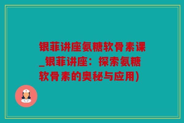 银菲讲座氨糖软骨素课_银菲讲座：探索氨糖软骨素的奥秘与应用)
