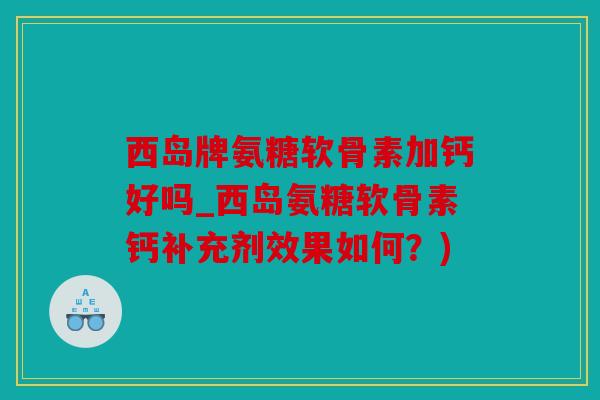 西岛牌氨糖软骨素加钙好吗_西岛氨糖软骨素钙补充剂效果如何？)