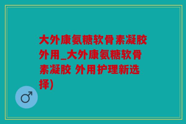 大外康氨糖软骨素凝胶外用_大外康氨糖软骨素凝胶 外用护理新选择) 大外康氨糖软骨素凝胶外用_大外康氨糖软骨素凝胶 外用护理新选择)