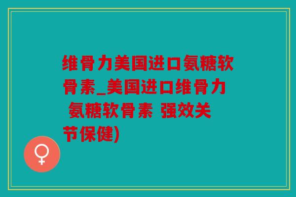 维骨力美国进口氨糖软骨素_美国进口维骨力 氨糖软骨素 强效关节保健)