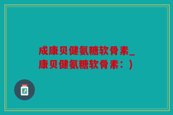 成康贝健氨糖软骨素_康贝健氨糖软骨素:) 成康贝健氨糖软骨素_康贝健氨糖软骨素:)
