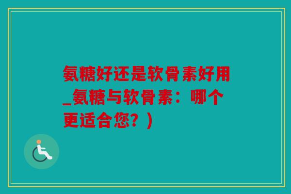 氨糖好还是软骨素好用_氨糖与软骨素：哪个更适合您？)