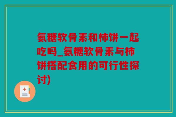 氨糖软骨素和柿饼一起吃吗_氨糖软骨素与柿饼搭配食用的可行性探讨)