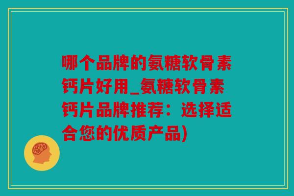 哪个品牌的氨糖软骨素钙片好用_氨糖软骨素钙片品牌推荐:选择适合您的优质产品) 哪个品牌的氨糖软骨素钙片好用_氨糖软骨素钙片品牌推荐:选择适合您的优质产品)