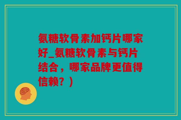氨糖软骨素加钙片哪家好_氨糖软骨素与钙片结合，哪家品牌更值得信赖？)
