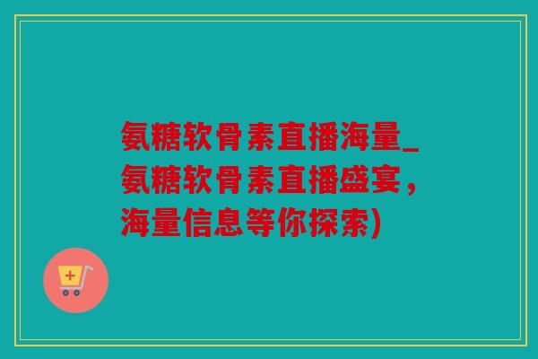 氨糖软骨素直播海量_氨糖软骨素直播盛宴，海量信息等你探索)
