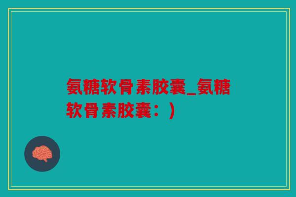 氨糖软骨素胶囊_氨糖软骨素胶囊:) 氨糖软骨素胶囊_氨糖软骨素胶囊:)