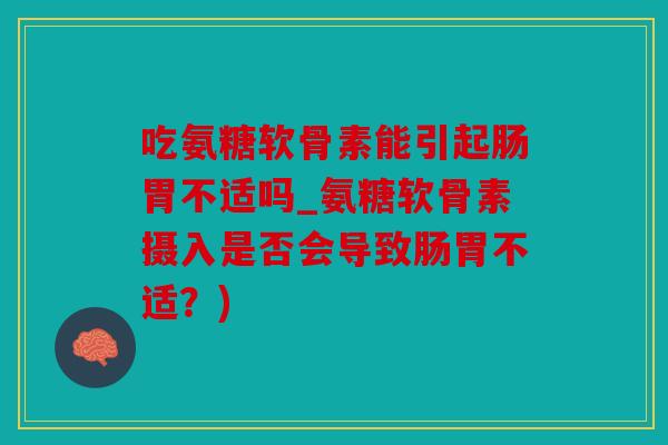 吃氨糖软骨素能引起肠胃不适吗_氨糖软骨素摄入是否会导致肠胃不适?) 吃氨糖软骨素能引起肠胃不适吗_氨糖软骨素摄入是否会导致肠胃不适?)