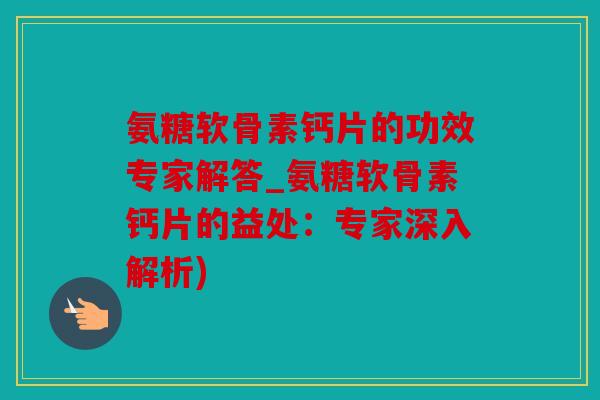 氨糖软骨素钙片的功效专家解答_氨糖软骨素钙片的益处：专家深入解析)