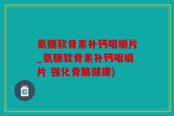 氨糖软骨素补钙咀嚼片_氨糖软骨素补钙咀嚼片 强化骨骼健康) 氨糖软骨素补钙咀嚼片_氨糖软骨素补钙咀嚼片 强化骨骼健康)
