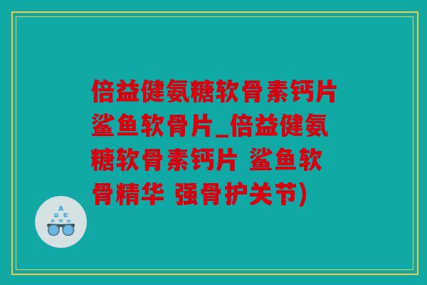 倍益健氨糖软骨素钙片鲨鱼软骨片_倍益健氨糖软骨素钙片 鲨鱼软骨精华 强骨护关节)