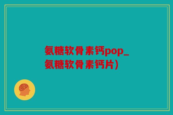 氨糖软骨素钙pop_氨糖软骨素钙片)