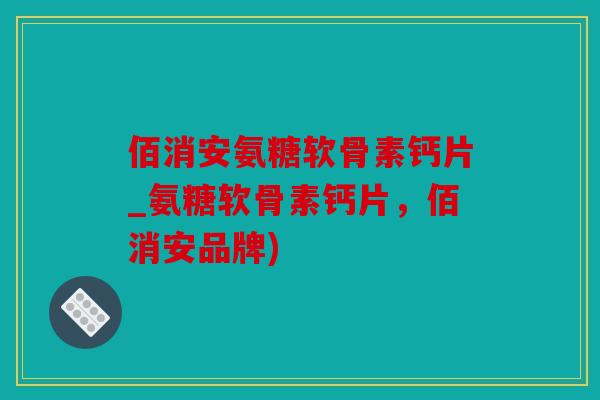 佰消安氨糖软骨素钙片_氨糖软骨素钙片，佰消安品牌)