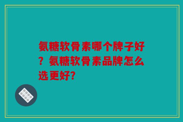 氨糖软骨素哪个牌子好？氨糖软骨素品牌怎么选更好？