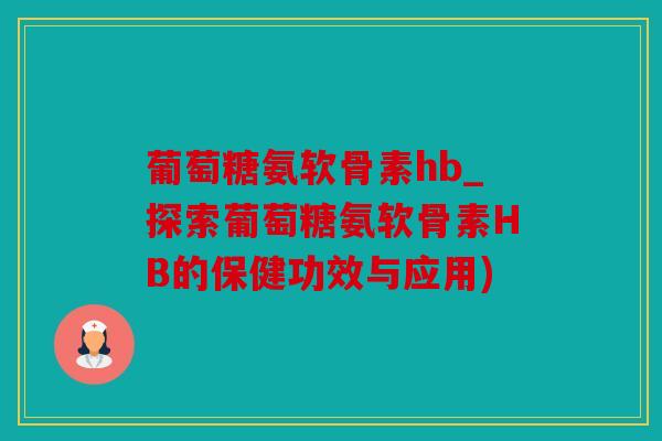 葡萄糖氨软骨素hb_探索葡萄糖氨软骨素HB的保健功效与应用) 葡萄糖氨软骨素hb_探索葡萄糖氨软骨素HB的保健功效与应用)