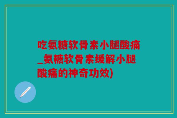 吃氨糖软骨素小腿酸痛_氨糖软骨素缓解小腿酸痛的神奇功效) 吃氨糖软骨素小腿酸痛_氨糖软骨素缓解小腿酸痛的神奇功效)