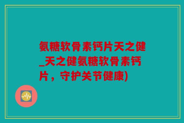氨糖软骨素钙片天之健_天之健氨糖软骨素钙片,守护关节健康) 氨糖软骨素钙片天之健_天之健氨糖软骨素钙片,守护关节健康)