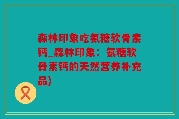 森林印象吃氨糖软骨素钙_森林印象：氨糖软骨素钙的天然营养补充品)