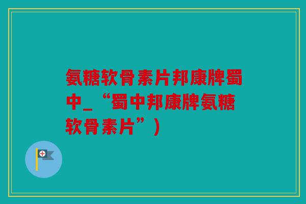 氨糖软骨素片邦康牌蜀中_“蜀中邦康牌氨糖软骨素片”)