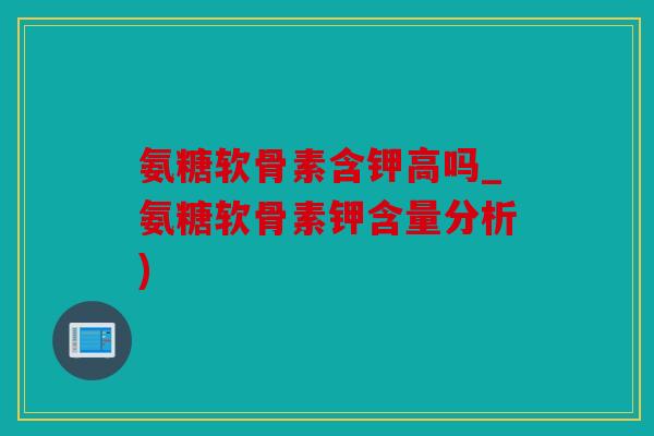 氨糖软骨素含钾高吗_氨糖软骨素钾含量分析)