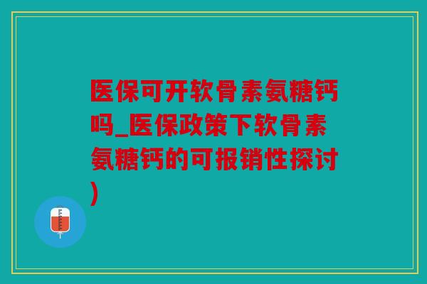 医保可开软骨素氨糖钙吗_医保政策下软骨素氨糖钙的可报销性探讨)