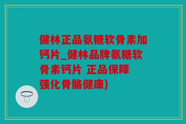 健林正品氨糖软骨素加钙片_健林品牌氨糖软骨素钙片 正品保障 强化骨骼健康) 健林正品氨糖软骨素加钙片_健林品牌氨糖软骨素钙片 正品保障 强化骨骼健康)