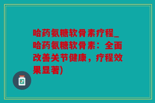 哈药氨糖软骨素疗程_哈药氨糖软骨素:全面改善关节健康,疗程效果显著) 哈药氨糖软骨素疗程_哈药氨糖软骨素:全面改善关节健康,疗程效果显著)
