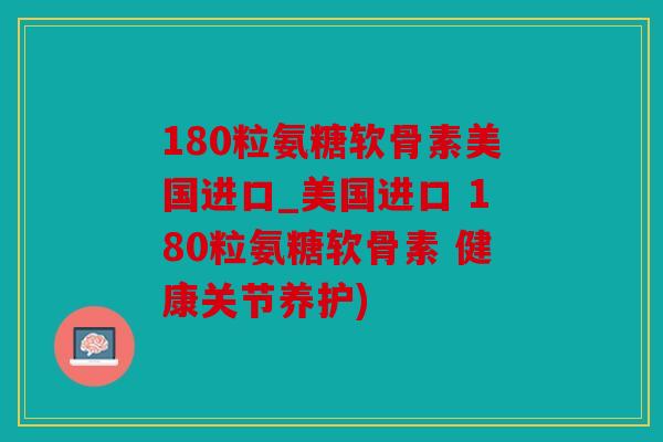 180粒氨糖软骨素美国进口_美国进口 180粒氨糖软骨素 健康关节养护) 180粒氨糖软骨素美国进口_美国进口 180粒氨糖软骨素 健康关节养护)