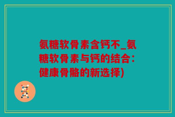 氨糖软骨素含钙不_氨糖软骨素与钙的结合：健康骨骼的新选择)
