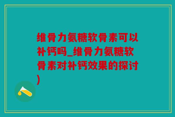 维骨力氨糖软骨素可以补钙吗_维骨力氨糖软骨素对补钙效果的探讨) 维骨力氨糖软骨素可以补钙吗_维骨力氨糖软骨素对补钙效果的探讨)