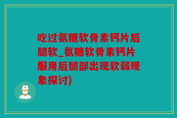 吃过氨糖软骨素钙片后腿软_氨糖软骨素钙片服用后腿部出现软弱现象探讨) 吃过氨糖软骨素钙片后腿软_氨糖软骨素钙片服用后腿部出现软弱现象探讨)