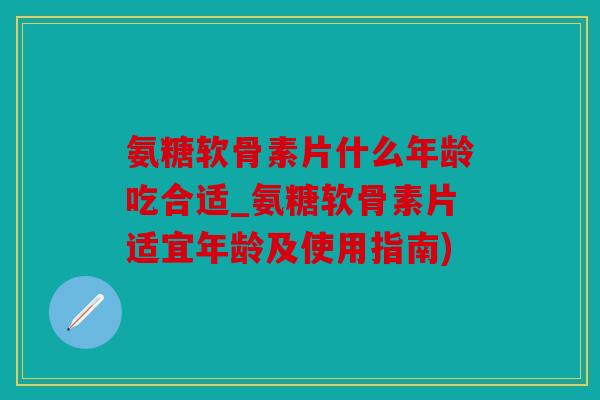 氨糖软骨素片什么年龄吃合适_氨糖软骨素片适宜年龄及使用指南) 氨糖软骨素片什么年龄吃合适_氨糖软骨素片适宜年龄及使用指南)