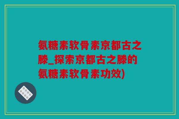 氨糖素软骨素京都古之滕_探索京都古之滕的氨糖素软骨素功效)