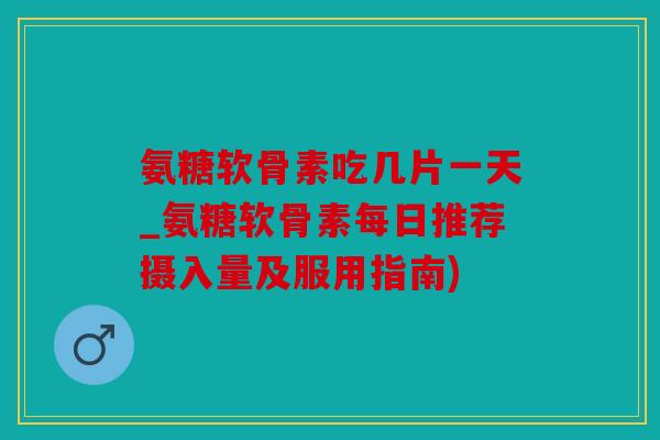 氨糖软骨素吃几片一天_氨糖软骨素每日推荐摄入量及服用指南) 氨糖软骨素吃几片一天_氨糖软骨素每日推荐摄入量及服用指南)