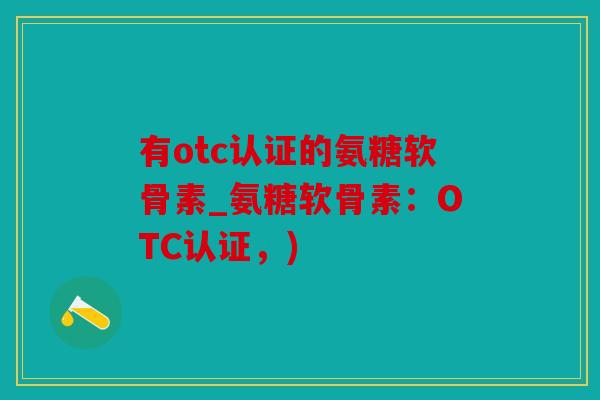 有otc认证的氨糖软骨素_氨糖软骨素：OTC认证，)