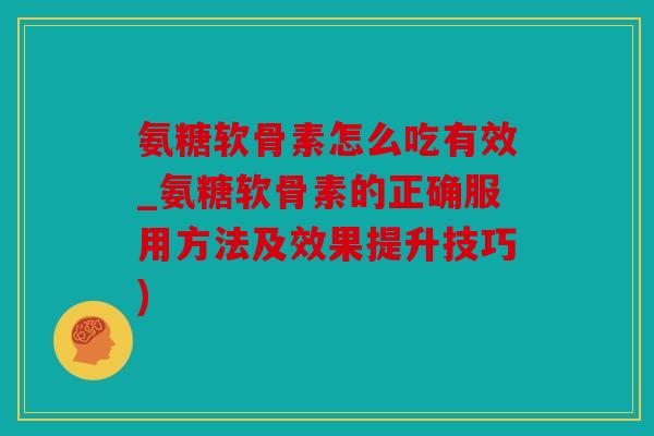 氨糖软骨素怎么吃有效_氨糖软骨素的正确服用方法及效果提升技巧)