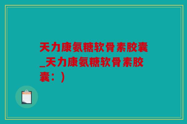 天力康氨糖软骨素胶囊_天力康氨糖软骨素胶囊：)