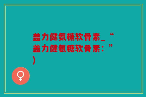 盖力健氨糖软骨素_“盖力健氨糖软骨素:”) 盖力健氨糖软骨素_“盖力健氨糖软骨素:”)