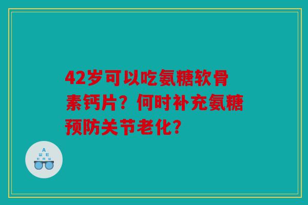 42岁可以吃氨糖软骨素钙片？何时补充氨糖关节老化？