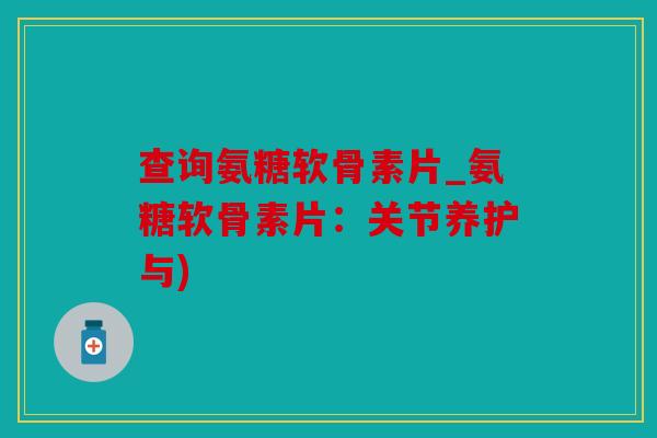 查询氨糖软骨素片_氨糖软骨素片:关节养护与) 查询氨糖软骨素片_氨糖软骨素片:关节养护与)