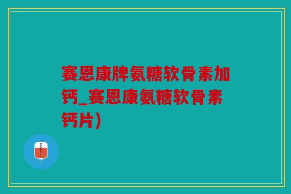 赛恩康牌氨糖软骨素加钙_赛恩康氨糖软骨素钙片) 赛恩康牌氨糖软骨素加钙_赛恩康氨糖软骨素钙片)