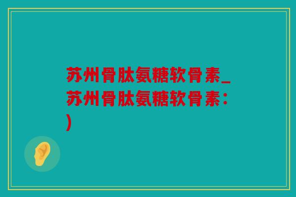 苏州骨肽氨糖软骨素_苏州骨肽氨糖软骨素:) 苏州骨肽氨糖软骨素_苏州骨肽氨糖软骨素:)