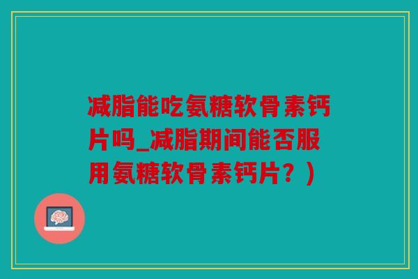 减脂能吃氨糖软骨素钙片吗_减脂期间能否服用氨糖软骨素钙片？)