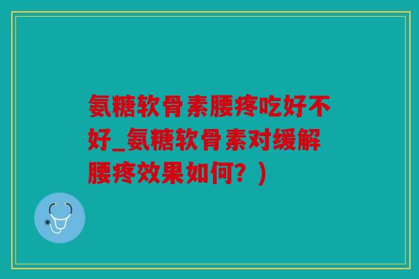 氨糖软骨素腰疼吃好不好_氨糖软骨素对缓解腰疼效果如何?) 氨糖软骨素腰疼吃好不好_氨糖软骨素对缓解腰疼效果如何?)