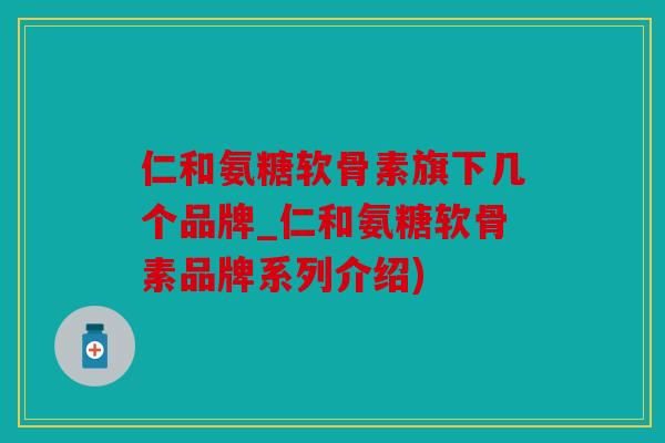 仁和氨糖软骨素旗下几个品牌_仁和氨糖软骨素品牌系列介绍) 仁和氨糖软骨素旗下几个品牌_仁和氨糖软骨素品牌系列介绍)