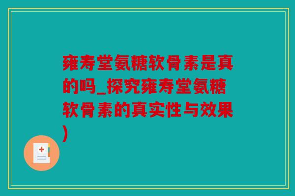 雍寿堂氨糖软骨素是真的吗_探究雍寿堂氨糖软骨素的真实性与效果) 雍寿堂氨糖软骨素是真的吗_探究雍寿堂氨糖软骨素的真实性与效果)