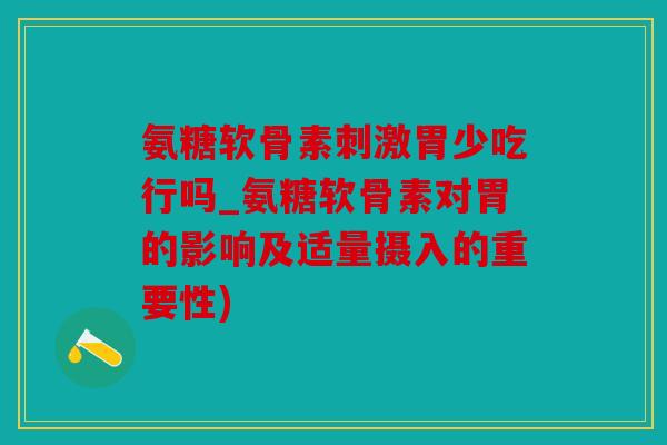 氨糖软骨素刺激胃少吃行吗_氨糖软骨素对胃的影响及适量摄入的重要性) 氨糖软骨素刺激胃少吃行吗_氨糖软骨素对胃的影响及适量摄入的重要性)