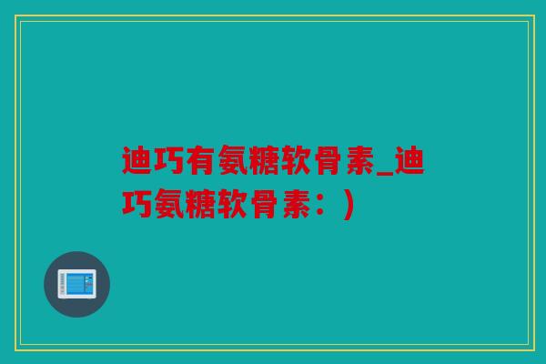 迪巧有氨糖软骨素_迪巧氨糖软骨素:) 迪巧有氨糖软骨素_迪巧氨糖软骨素:)